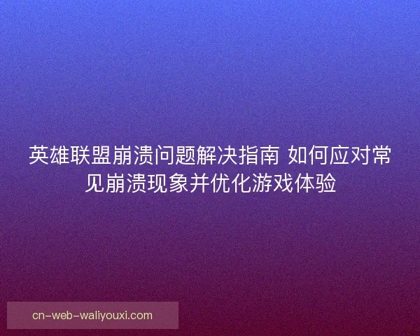 英雄联盟崩溃问题解决指南 如何应对常见崩溃现象并优化游戏体验