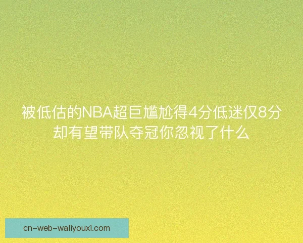 被低估的NBA超巨尴尬得4分低迷仅8分却有望带队夺冠你忽视了什么
