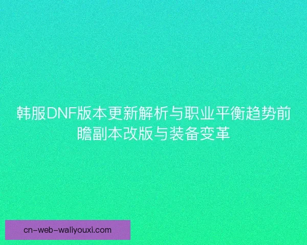 韩服DNF版本更新解析与职业平衡趋势前瞻副本改版与装备变革