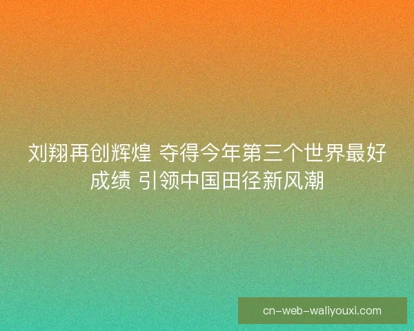 刘翔再创辉煌 夺得今年第三个世界最好成绩 引领中国田径新风潮
