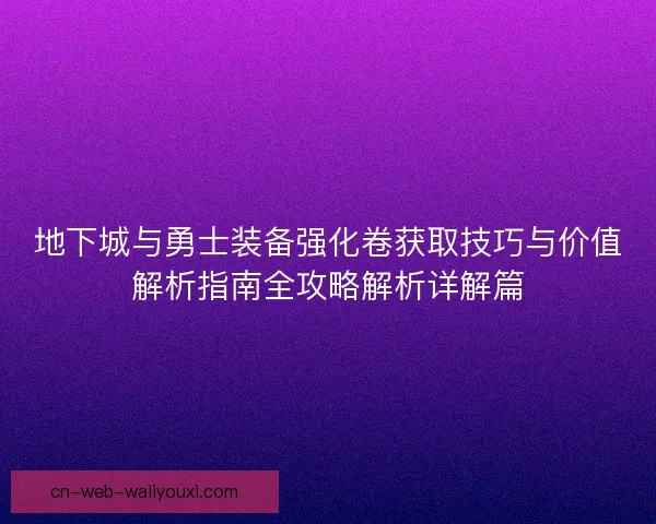 地下城与勇士装备强化卷获取技巧与价值解析指南全攻略解析详解篇