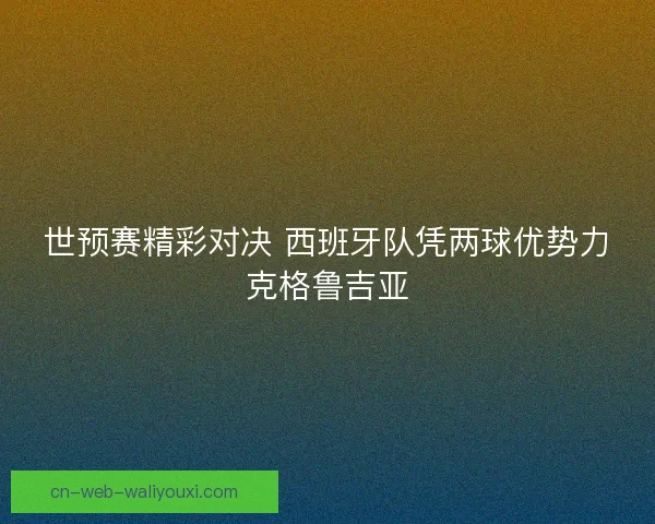 世预赛精彩对决 西班牙队凭两球优势力克格鲁吉亚